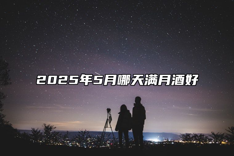 2025年5月哪天满月酒好 哪一天满月酒吉利