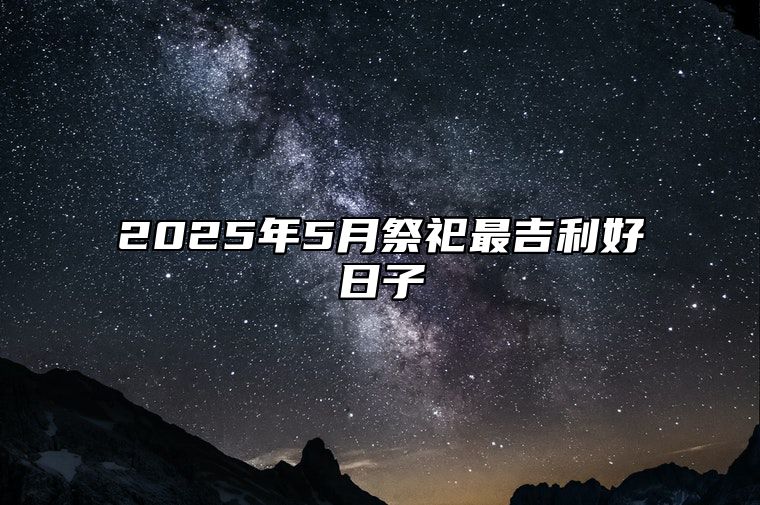 2025年5月祭祀最吉利好日子 是祭祀的吉日吗？