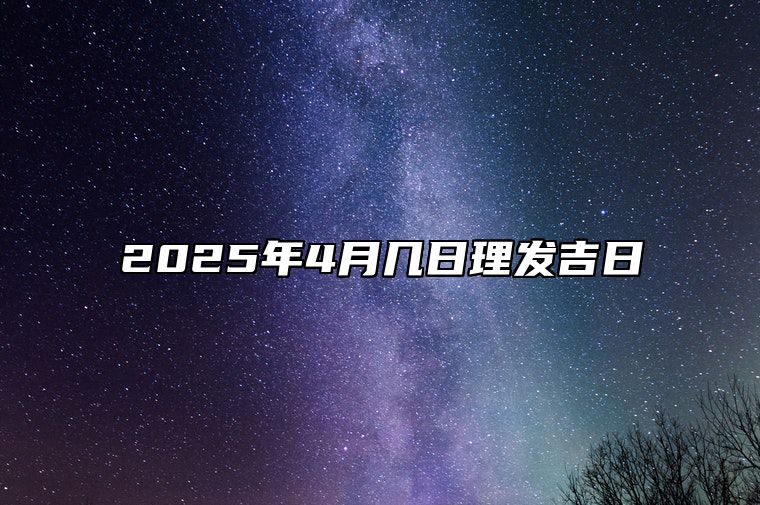 2025年4月几日理发吉日 是不是理发的黄道吉日