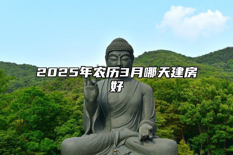 2025年农历3月哪天建房好 今日建房黄历查询详解