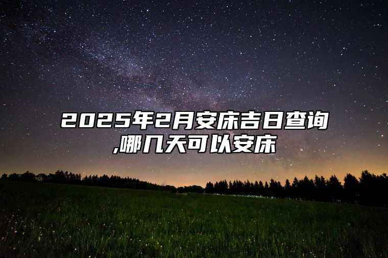 2025年2月安床吉日查询,哪几天可以安床 安床老黄历查询