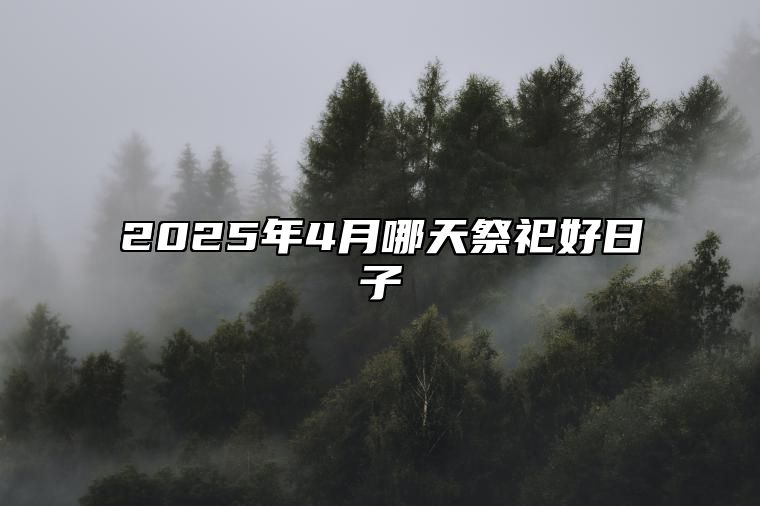 2025年4月哪天祭祀好日子 适合祭祀吗？