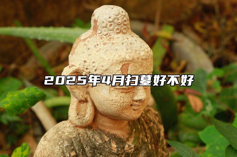 2025年4月扫墓好不好 今日扫墓黄道吉日查询