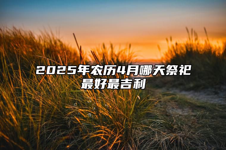 2025年农历4月哪天祭祀最好最吉利 哪一天祭祀吉利