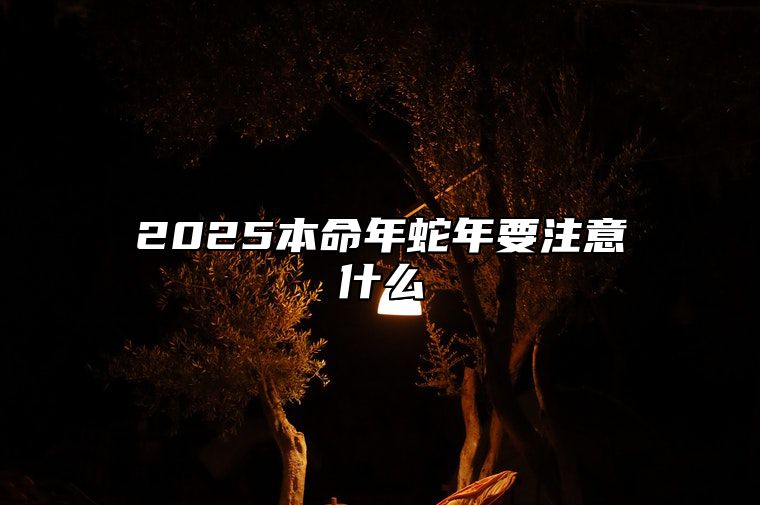 2025本命年蛇年要注意什么 2025属蛇本命年好不好