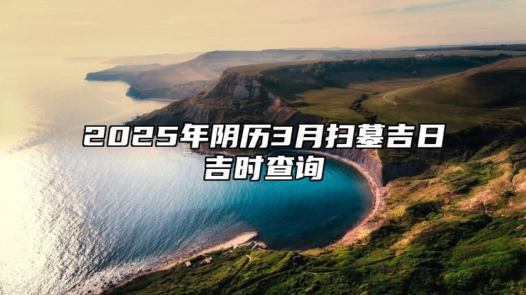 2025年阴历3月扫墓吉日吉时查询 适合扫墓吗？