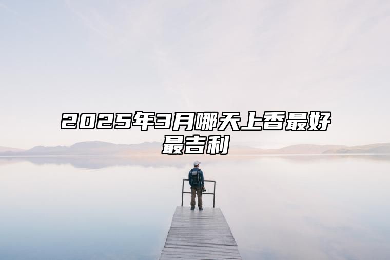 2025年3月哪天上香最好最吉利 适合上香吗？