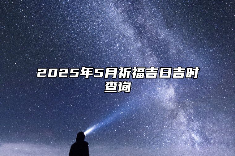 2025年5月祈福吉日吉时查询 哪一天祈福吉利