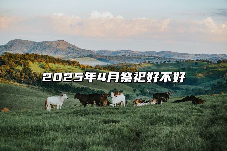 2025年4月祭祀好不好 哪一天是祭祀的好日子