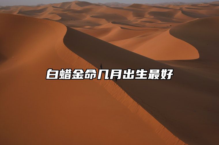 白蜡金命几月出生最好 白蜡金命生于几月好