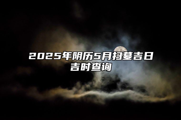 2025年阴历5月扫墓吉日吉时查询 适合扫墓的黄道吉日