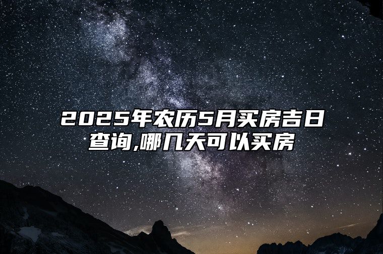 2025年农历5月买房吉日查询,哪几天可以买房 适合买房吗？