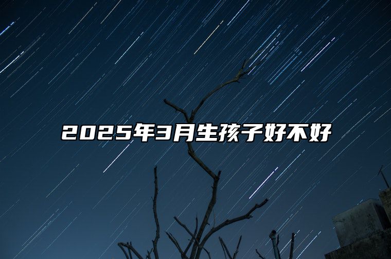 2025年3月生孩子好不好 生孩子吉日查询