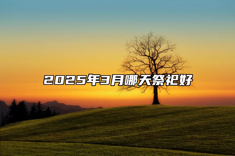 2025年3月哪天祭祀好 哪一天是祭祀的好日子