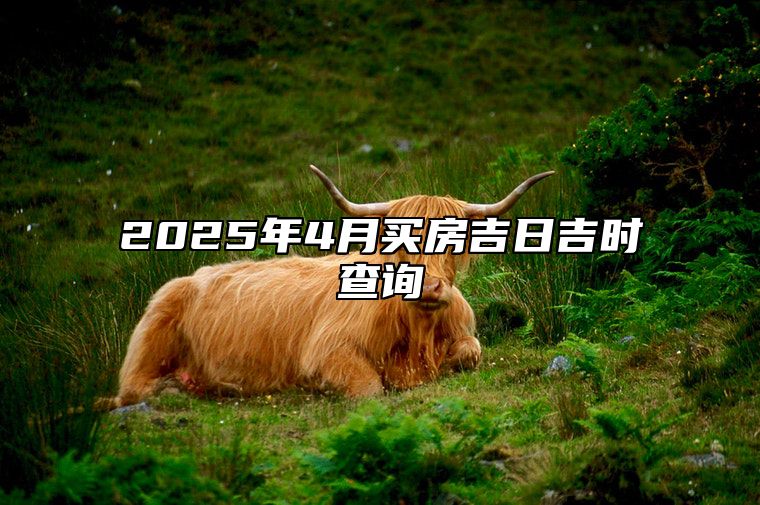 2025年4月买房吉日吉时查询 买房老黄历查询