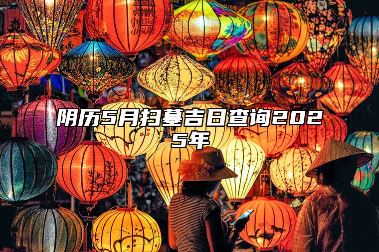 阴历5月扫墓吉日查询2025年 适合扫墓吗？