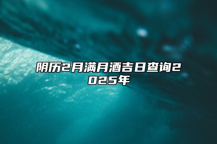 阴历2月满月酒吉日查询2025年 今日适合满月酒吗