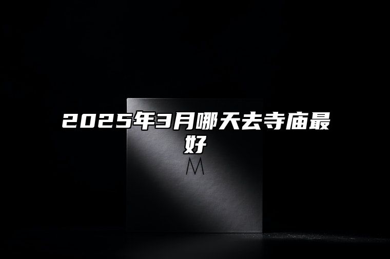 2025年3月哪天去寺庙最好 哪一天去寺庙吉利