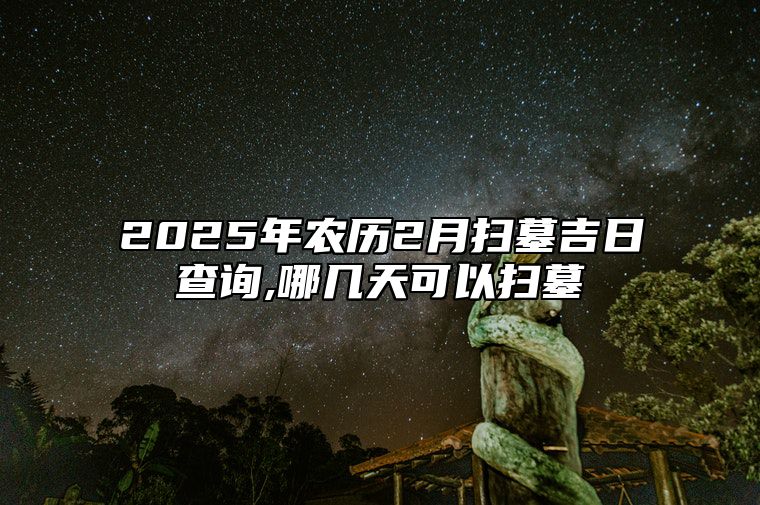 2025年农历2月扫墓吉日查询,哪几天可以扫墓 是不是扫墓的黄道吉日