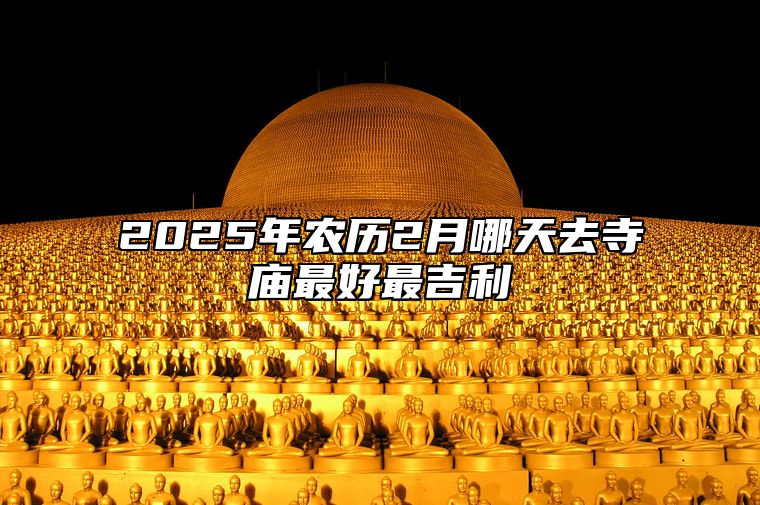 2025年农历2月哪天去寺庙最好最吉利 今日去寺庙黄历查询详解