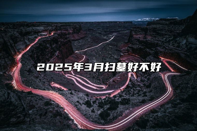 2025年3月扫墓好不好 是扫墓的吉日吗？