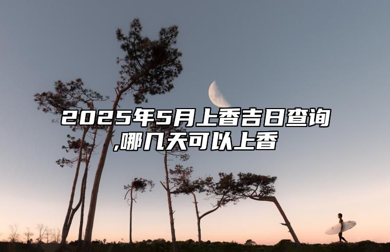 2025年5月上香吉日查询,哪几天可以上香 今日适合上香吗