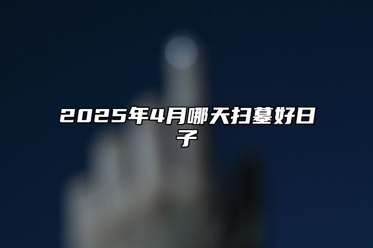 2025年4月哪天扫墓好日子 适合扫墓的黄道吉日