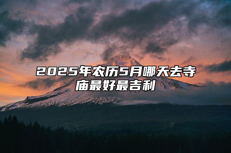 2025年农历5月哪天去寺庙最好最吉利 哪一天去寺庙吉利