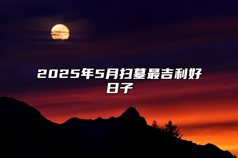 2025年5月扫墓最吉利好日子 今日扫墓黄历查询详解