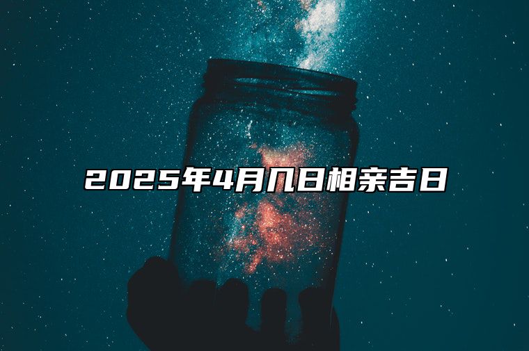 2025年4月几日相亲吉日 适合相亲吗？