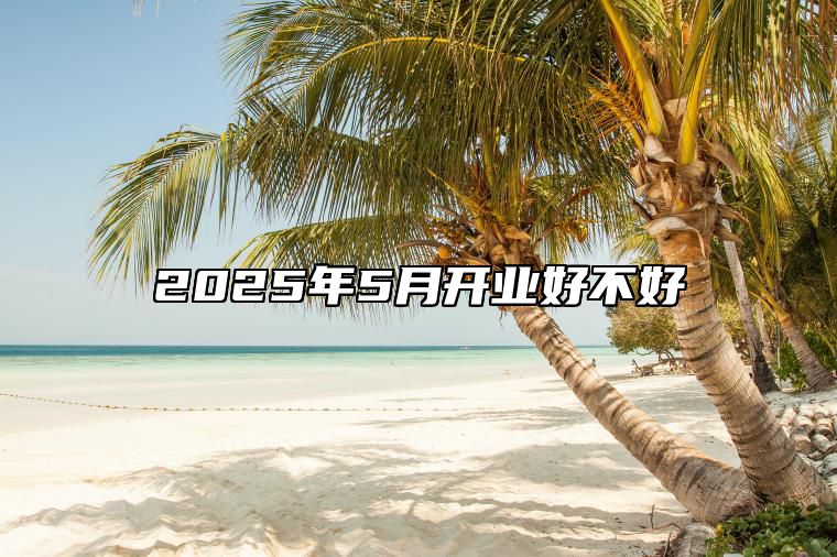 2025年5月开业好不好 今日适合开业吗