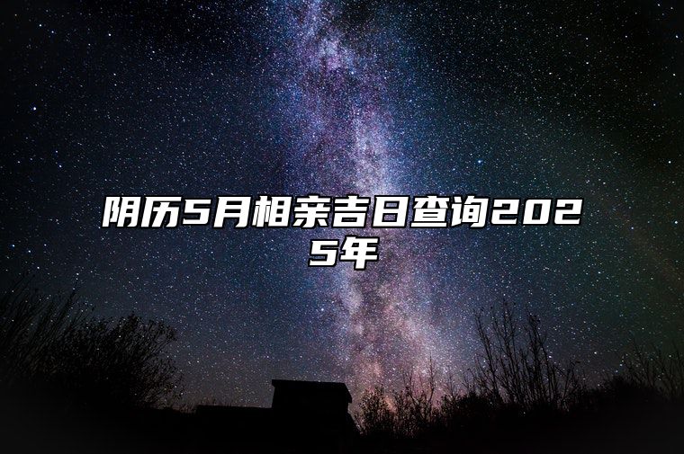 阴历5月相亲吉日查询2025年 哪一天相亲吉利