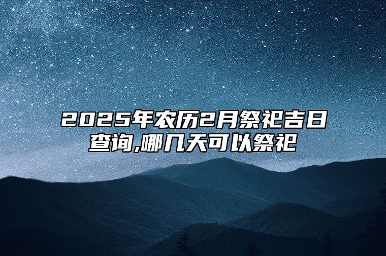 2025年农历2月祭祀吉日查询,哪几天可以祭祀 适合祭祀吗？