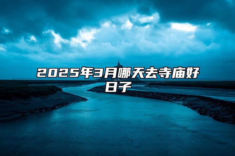 2025年3月哪天去寺庙好日子 去寺庙吉日查询