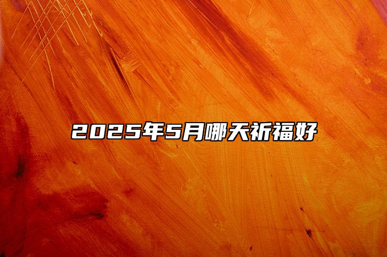 2025年5月哪天祈福好 是祈福的吉日吗？