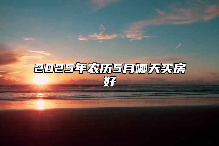 2025年农历5月哪天买房好 适合买房吗？