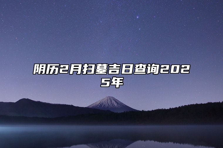 阴历2月扫墓吉日查询2025年 适合扫墓的黄道吉日