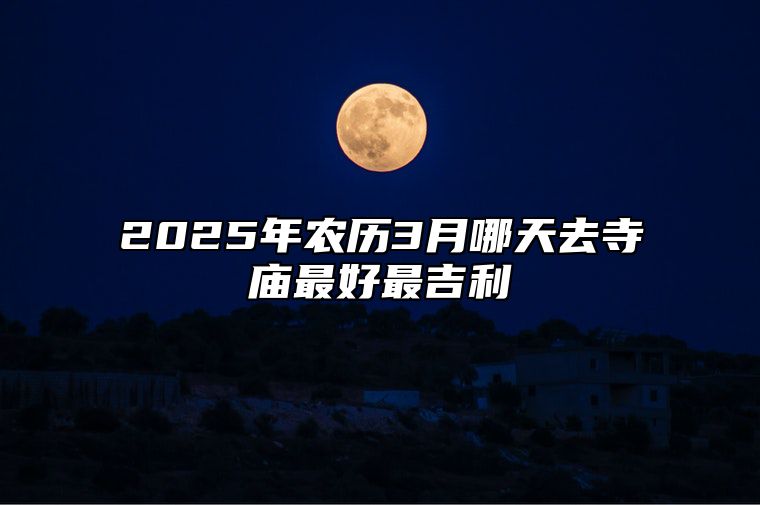 2025年农历3月哪天去寺庙最好最吉利 去寺庙老黄历查询