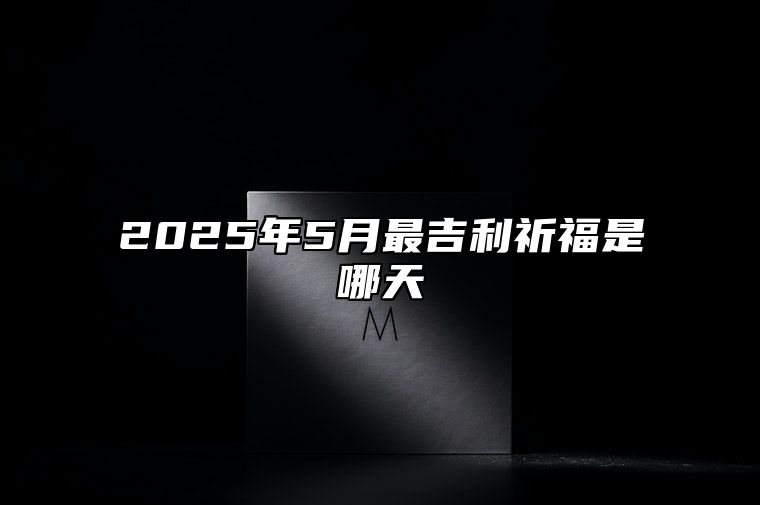 2025年5月最吉利祈福是哪天 是不是祈福的黄道吉日