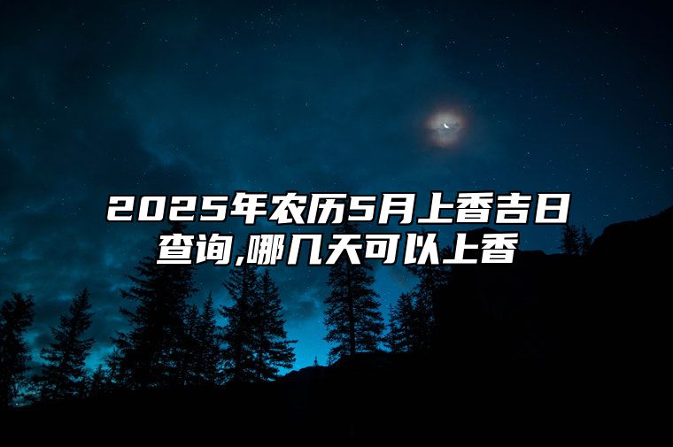 2025年农历5月上香吉日查询,哪几天可以上香 哪一天上香吉利