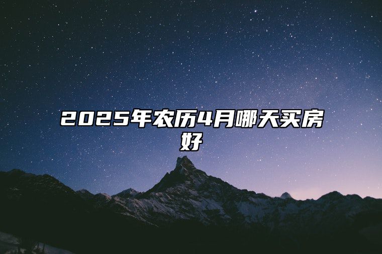 2025年农历4月哪天买房好 适合买房吗？