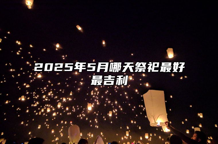 2025年5月哪天祭祀最好最吉利 哪一天是祭祀的好日子