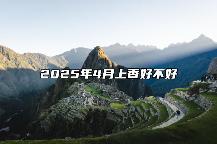 2025年4月上香好不好 是上香的吉日吗？