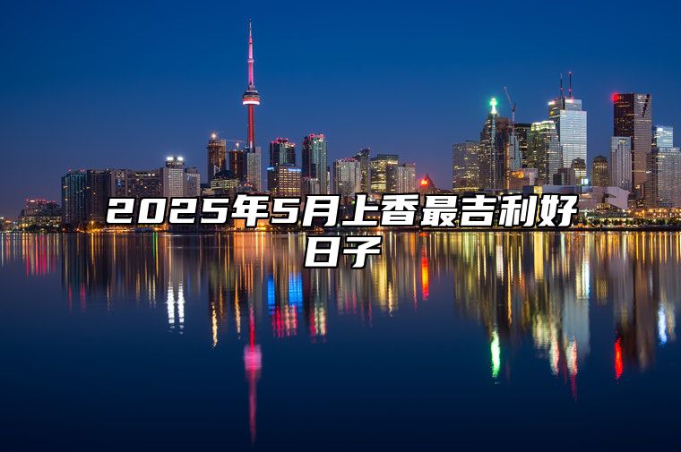 2025年5月上香最吉利好日子 今日上香黄历查询详解