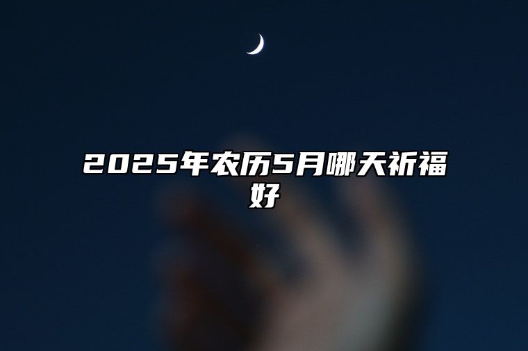 2025年农历5月哪天祈福好 适合祈福的黄道吉日