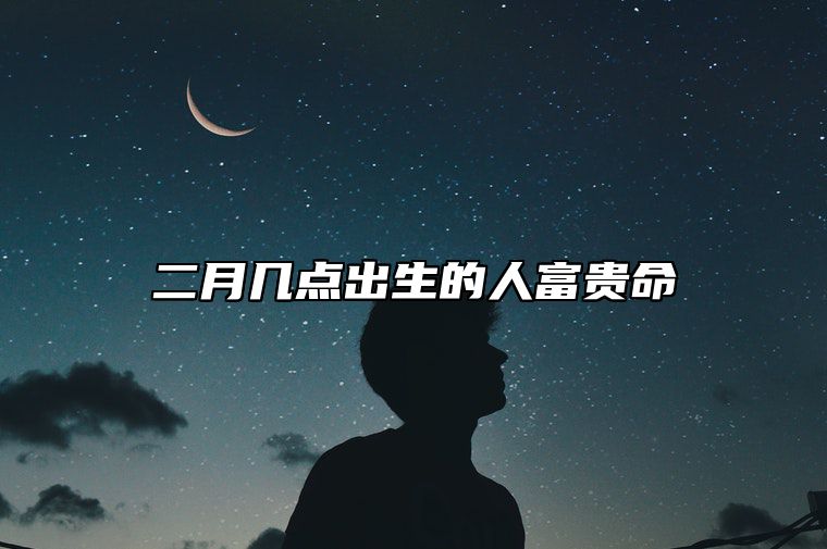 二月几点出生的人富贵命 二月什么时候出生好