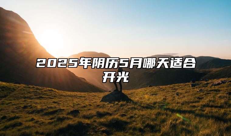 2025年阴历5月哪天适合开光 是开光的吉日吗？