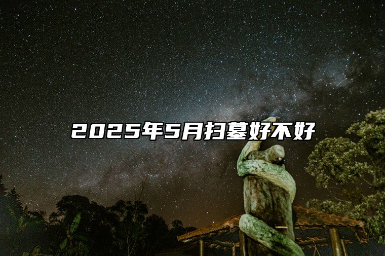 2025年5月扫墓好不好 是扫墓的吉日吗？