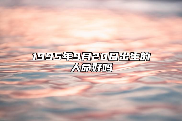 1995年9月20日出生的人命好吗 五行缺什么命运好不好