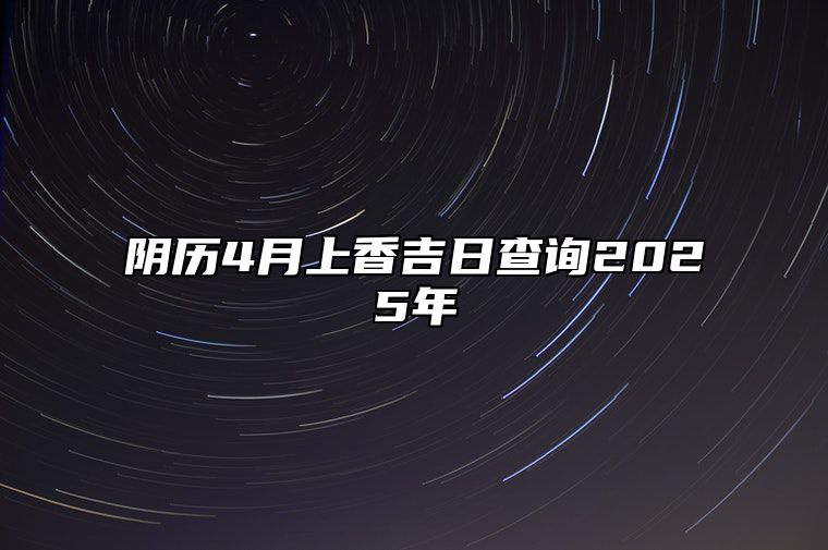 阴历4月上香吉日查询2025年 是不是上香的黄道吉日